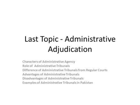 Last Topic - Administrative Adjudication Characters of Administrative Agency Role of Administrative Tribunals Difference of Administrative Tribunals from.