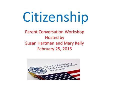 Citizenship Parent Conversation Workshop Hosted by Susan Hartman and Mary Kelly February 25, 2015.