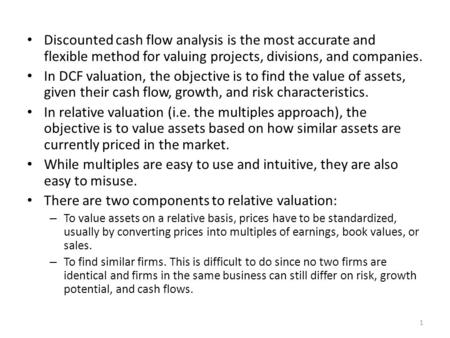 Discounted cash flow analysis is the most accurate and flexible method for valuing projects, divisions, and companies. In DCF valuation, the objective.