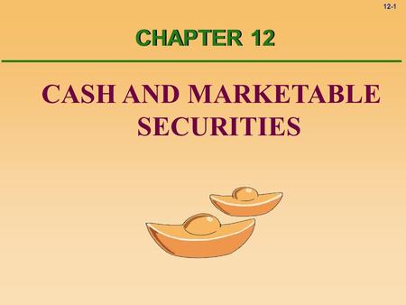 12-1 CASH AND MARKETABLE SECURITIES CHAPTER 12. 12-2 What is Cash? Coins l Currency l Money orders received from customers l Checks l Money deposited.