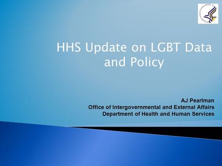 HHS Update on LGBT Data and Policy AJ Pearlman Office of Intergovernmental and External Affairs Department of Health and Human Services.