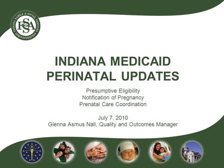 INDIANA MEDICAID PERINATAL UPDATES Presumptive Eligibility Notification of Pregnancy Prenatal Care Coordination July 7, 2010 Glenna Asmus Nall, Quality.