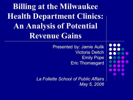 Billing at the Milwaukee Health Department Clinics: An Analysis of Potential Revenue Gains Presented by: Jamie Aulik Victoria Deitch Emily Pope Eric Thomasgard.