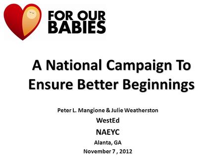 A National Campaign To Ensure Better Beginnings Peter L. Mangione & Julie Weatherston WestEd NAEYC Alanta, GA November 7, 2012.