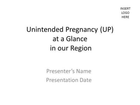 INSERT LOGO HERE Unintended Pregnancy (UP) at a Glance in our Region Presenter’s Name Presentation Date.