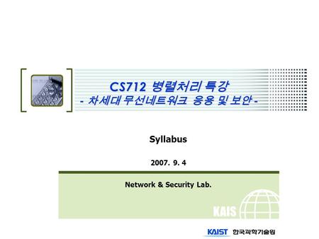 KAIS T CS712 병렬처리 특강 - 차세대 무선네트워크 응용 및 보안 - Syllabus 2007. 9. 4 Network & Security Lab.