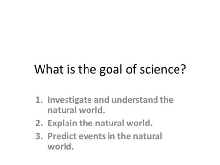 What is the goal of science? 1.Investigate and understand the natural world. 2.Explain the natural world. 3.Predict events in the natural world.