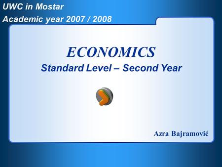 UWC in Mostar Academic year 2007 / 2008 ECONOMICS Standard Level – Second Year Azra Bajramović.