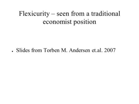 Flexicurity – seen from a traditional economist position ● Slides from Torben M. Andersen et.al. 2007.