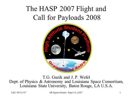 LSU 09/11/07SE Space Grant - Sept 14, 20071 The HASP 2007 Flight and Call for Payloads 2008 T.G. Guzik and J. P. Wefel Dept. of Physics & Astronomy and.