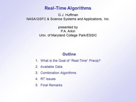 Outline 1.What is the Goal of “Real-Time” Precip? 2.Available Data 3.Combination Algorithms 4.RT Issues 5.Final Remarks Real-Time Algorithms G.J. Huffman.