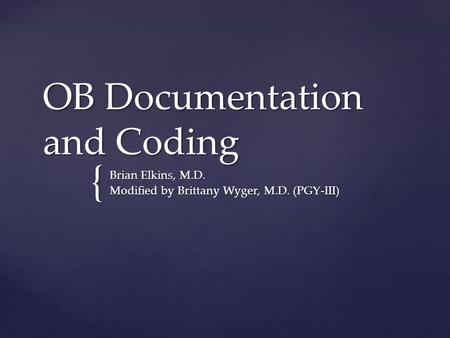 { OB Documentation and Coding Brian Elkins, M.D. Modified by Brittany Wyger, M.D. (PGY-III)