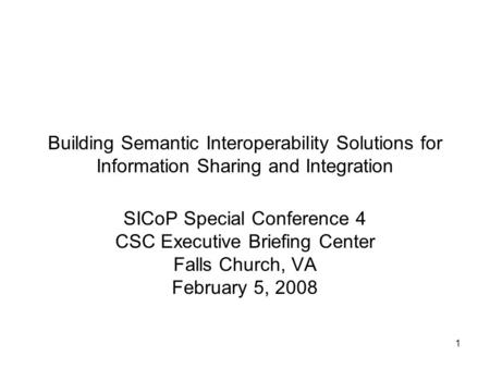 1 Building Semantic Interoperability Solutions for Information Sharing and Integration SICoP Special Conference 4 CSC Executive Briefing Center Falls Church,