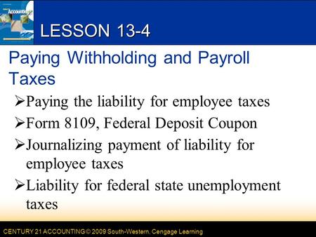 CENTURY 21 ACCOUNTING © 2009 South-Western, Cengage Learning LESSON 13-4 Paying Withholding and Payroll Taxes  Paying the liability for employee taxes.