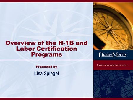 [ w w w. d u a n e m o r r i s. c o m ] Overview of the H-1B and Labor Certification Programs Presented by Lisa Spiegel.