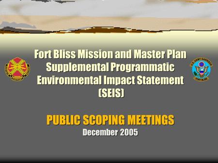 Fort Bliss Mission and Master Plan Supplemental Programmatic Environmental Impact Statement (SEIS) PUBLIC SCOPING MEETINGS December 2005.