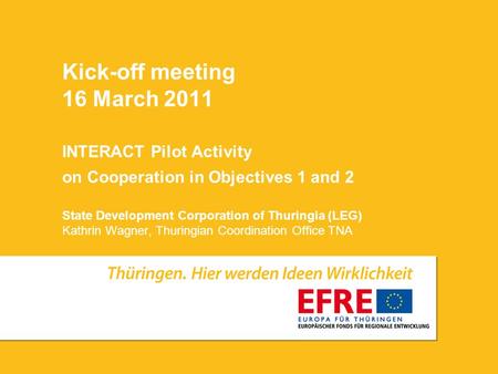 Kick-off meeting 16 March 2011 INTERACT Pilot Activity on Cooperation in Objectives 1 and 2 State Development Corporation of Thuringia (LEG) Kathrin Wagner,