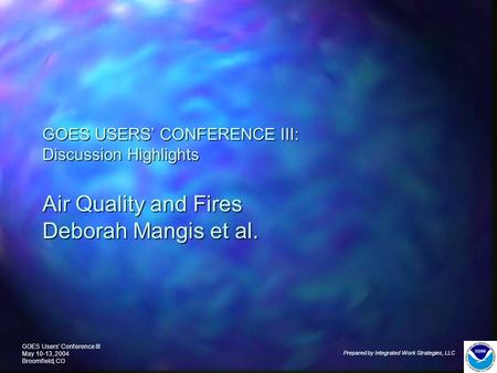 GOES Users’ Conference III May 10-13, 2004 Broomfield, CO Prepared by Integrated Work Strategies, LLC GOES USERS’ CONFERENCE III: Discussion Highlights.