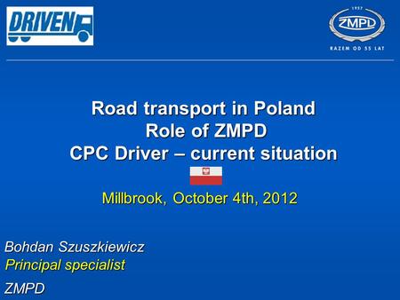 Road transport in Poland Role of ZMPD CPC Driver – current situation Millbrook, October 4th, 2012 Bohdan Szuszkiewicz Principal specialist ZMPD.