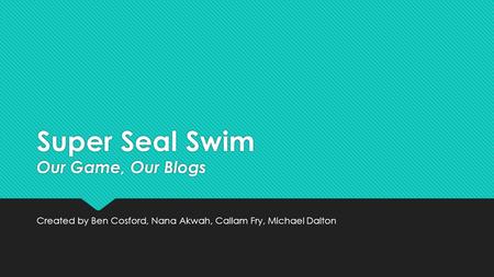 Super Seal Swim Our Game, Our Blogs Created by Ben Cosford, Nana Akwah, Callam Fry, Michael Dalton.