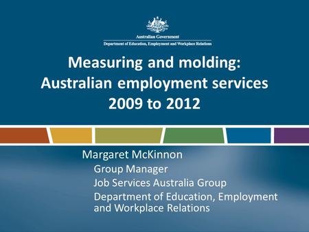 Measuring and molding: Australian employment services 2009 to 2012 Margaret McKinnon Group Manager Job Services Australia Group Department of Education,