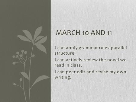 I can apply grammar rules-parallel structure. I can actively review the novel we read in class. I can peer edit and revise my own writing. MARCH 10 AND.