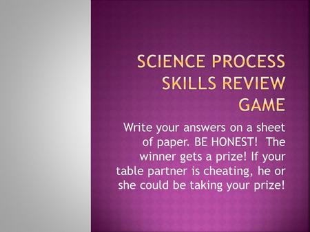 Write your answers on a sheet of paper. BE HONEST! The winner gets a prize! If your table partner is cheating, he or she could be taking your prize!