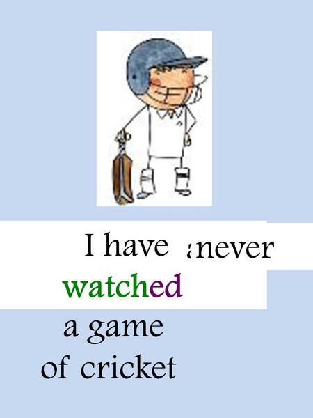 Watch a game of cricket I have watched alreadynever.