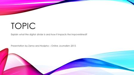 TOPIC Explain what the digital divide is and how it impacts the impoverished? Presentation by Zama and Nosipho – Online Journalism 2015.