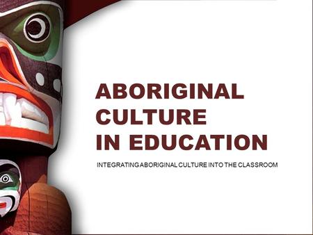 ABORIGINAL CULTURE IN EDUCATION INTEGRATING ABORIGINAL CULTURE INTO THE CLASSROOM.