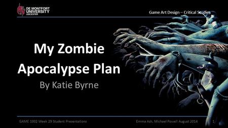 My Zombie Apocalypse Plan By Katie Byrne Game Art Design – Critical Studies 1GAME 1002 Week 29 Student PresentationsEmma Ash, Michael Powell August 2014.