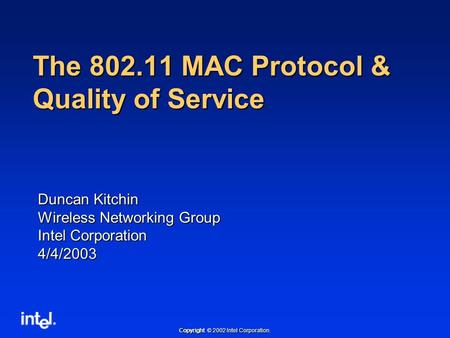 Copyright © 2002 Intel Corporation. The 802.11 MAC Protocol & Quality of Service Duncan Kitchin Wireless Networking Group Intel Corporation 4/4/2003.