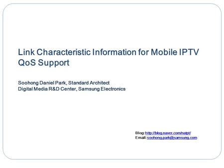 Link Characteristic Information for Mobile IPTV QoS Support Soohong Daniel Park, Standard Architect Digital Media R&D Center, Samsung Electronics Blog: