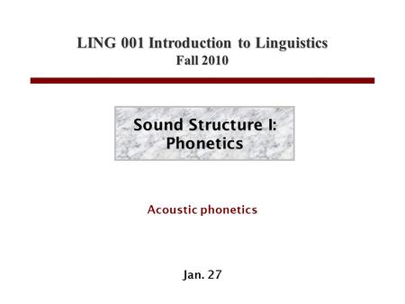 LING 001 Introduction to Linguistics Fall 2010 Sound Structure I: Phonetics Acoustic phonetics Jan. 27.