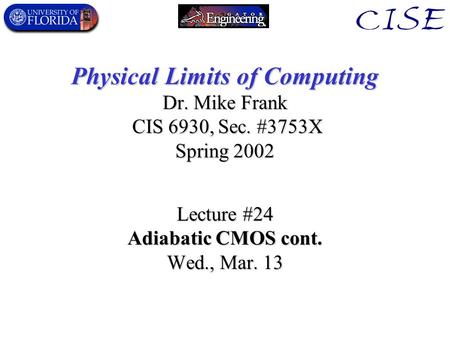 Physical Limits of Computing Dr. Mike Frank CIS 6930, Sec. #3753X Spring 2002 Lecture #24 Adiabatic CMOS cont. Wed., Mar. 13.