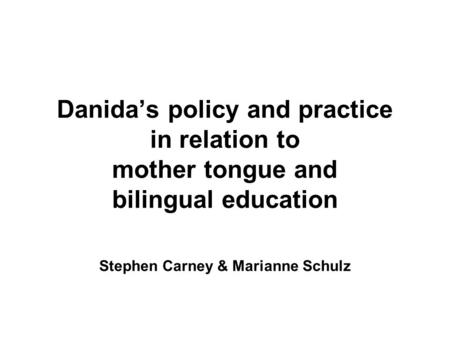 Danida’s policy and practice in relation to mother tongue and bilingual education Stephen Carney & Marianne Schulz.