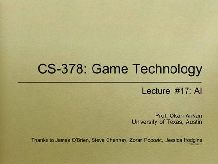 CS-378: Game Technology Lecture #17: AI Prof. Okan Arikan University of Texas, Austin Thanks to James O’Brien, Steve Chenney, Zoran Popovic, Jessica Hodgins.