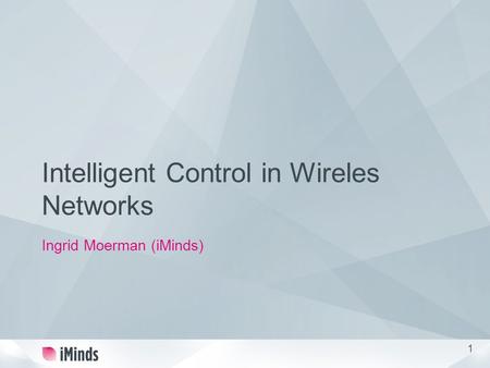 1 Intelligent Control in Wireles Networks Ingrid Moerman (iMinds)