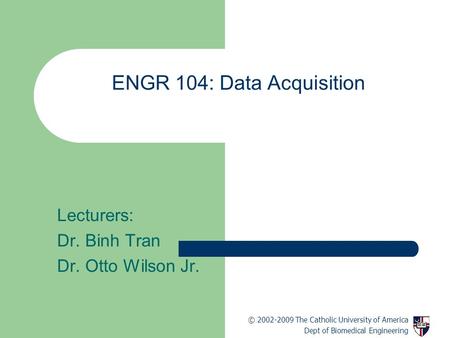 ENGR 104: Data Acquisition Lecturers: Dr. Binh Tran Dr. Otto Wilson Jr. © 2002-2009 The Catholic University of America Dept of Biomedical Engineering.