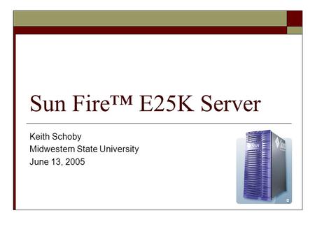 Sun Fire™ E25K Server Keith Schoby Midwestern State University June 13, 2005.