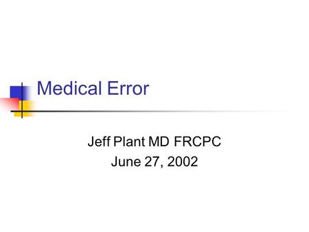 Medical Error Jeff Plant MD FRCPC June 27, 2002. Outline Importance of the issue Why are we prone? Personal error Systemic error Dealing with error Where.