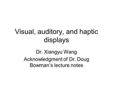 Visual, auditory, and haptic displays Dr. Xiangyu Wang Acknowledgment of Dr. Doug Bowman’s lecture notes.