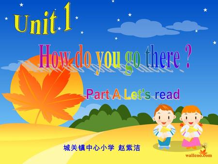 Unit one How do you go there? 城关镇中心小学 赵紫洁 How do you go to school? Sometimes by bike, Sometimes by car, But I never go by train. How do you get to.