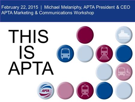 THIS IS APTA February 22, 2015 | Michael Melaniphy, APTA President & CEO APTA Marketing & Communications Workshop.