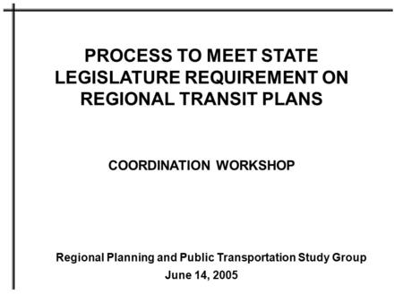 PROCESS TO MEET STATE LEGISLATURE REQUIREMENT ON REGIONAL TRANSIT PLANS COORDINATION WORKSHOP June 14, 2005 Regional Planning and Public Transportation.