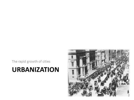 The rapid growth of cities URBANIZATION. Urbanization Collaborative Lecture Our goal for today is to help each other understand the problems that came.