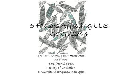 5 Factors Affecting LLS GGGV1244 BY: FATIN KAMILIA BINTI MOHD ARIF A150003 BEd (Hons) TESL Faculty of Education Universiti Kebangsaan Malaysia.