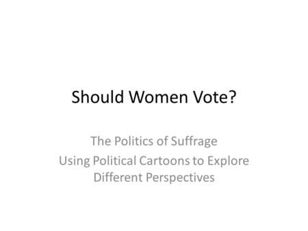 Should Women Vote? The Politics of Suffrage Using Political Cartoons to Explore Different Perspectives.