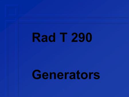 Rad T 290 Generators. Generator Components control console  kVp adjust  mA adjust  time adjust transformer  high voltage (step up)  filament »low.