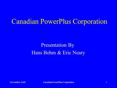 November, 2009Canadian PowerPlus Corporation1 Presentation By Hans Behm & Eric Neary.